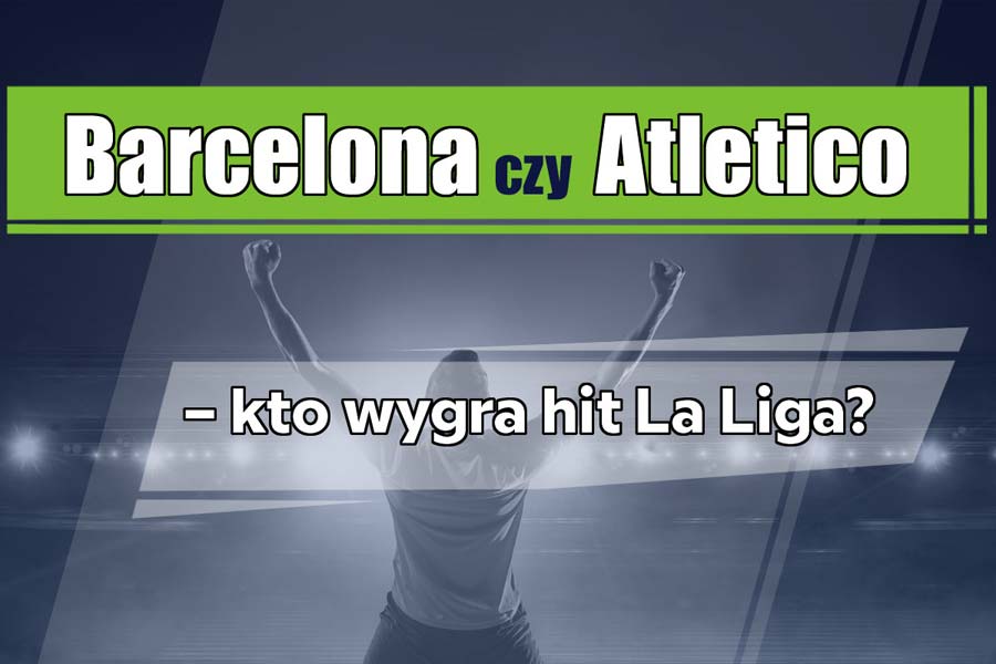 Barcelona czy Atletico – kto wygra hit La Liga?